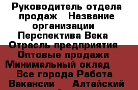 Руководитель отдела продаж › Название организации ­ Перспектива Века › Отрасль предприятия ­ Оптовые продажи › Минимальный оклад ­ 1 - Все города Работа » Вакансии   . Алтайский край,Алейск г.